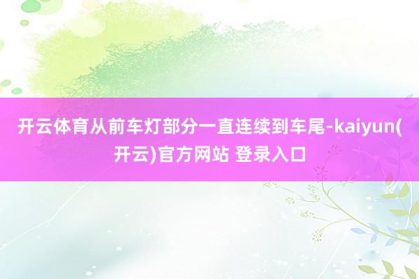 开云体育从前车灯部分一直连续到车尾-kaiyun(开云)官方网站 登录入口