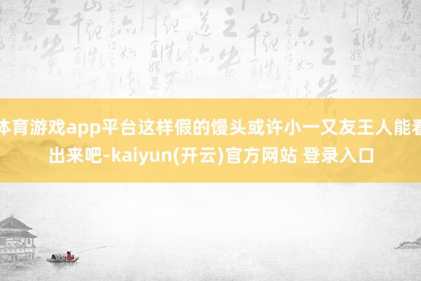 体育游戏app平台这样假的馒头或许小一又友王人能看出来吧-kaiyun(开云)官方网站 登录入口