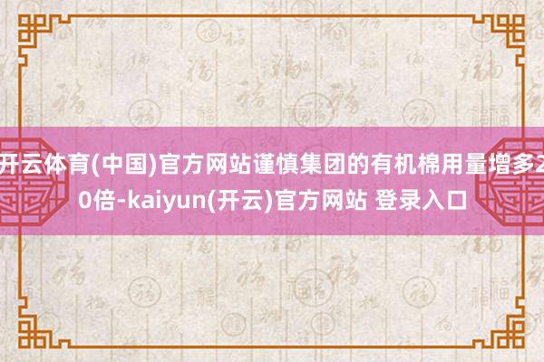 开云体育(中国)官方网站谨慎集团的有机棉用量增多20倍-kaiyun(开云)官方网站 登录入口