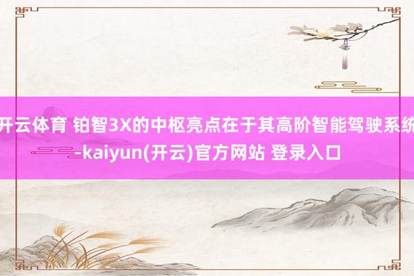 开云体育 铂智3X的中枢亮点在于其高阶智能驾驶系统-kaiyun(开云)官方网站 登录入口