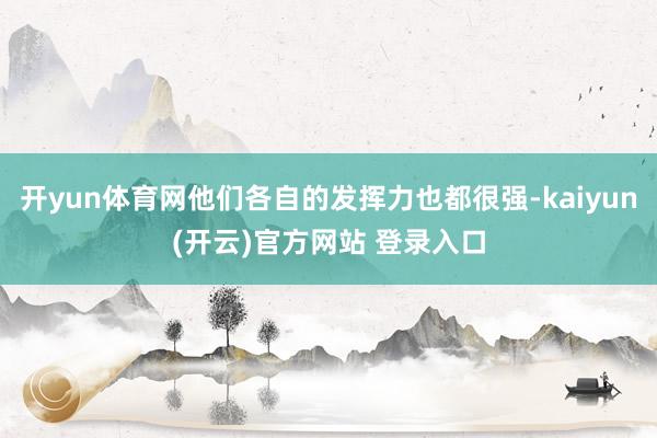 开yun体育网他们各自的发挥力也都很强-kaiyun(开云)官方网站 登录入口