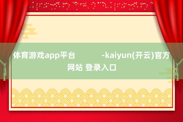 体育游戏app平台            -kaiyun(开云)官方网站 登录入口