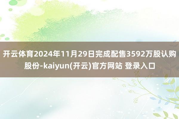 开云体育2024年11月29日完成配售3592万股认购股份-kaiyun(开云)官方网站 登录入口