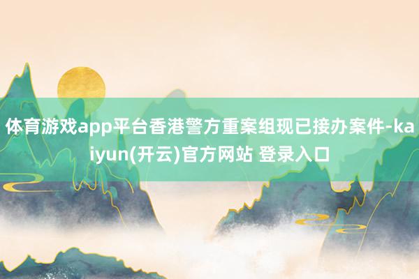 体育游戏app平台香港警方重案组现已接办案件-kaiyun(开云)官方网站 登录入口