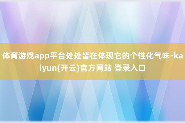 体育游戏app平台处处皆在体现它的个性化气味-kaiyun(开云)官方网站 登录入口