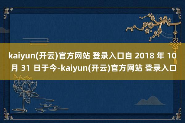 kaiyun(开云)官方网站 登录入口自 2018 年 10 月 31 日于今-kaiyun(开云)官方网站 登录入口