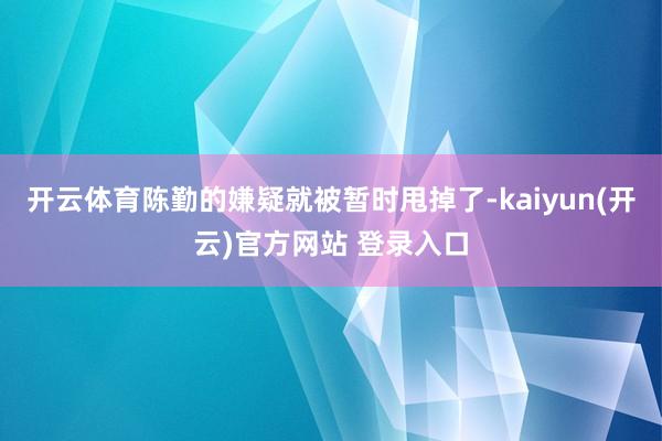 开云体育陈勤的嫌疑就被暂时甩掉了-kaiyun(开云)官方网站 登录入口