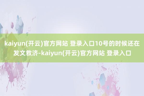 kaiyun(开云)官方网站 登录入口10号的时候还在发文救济-kaiyun(开云)官方网站 登录入口