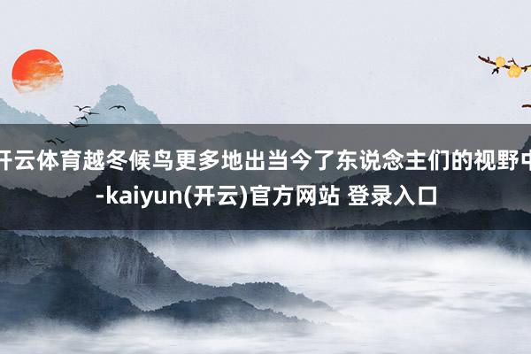 开云体育越冬候鸟更多地出当今了东说念主们的视野中-kaiyun(开云)官方网站 登录入口