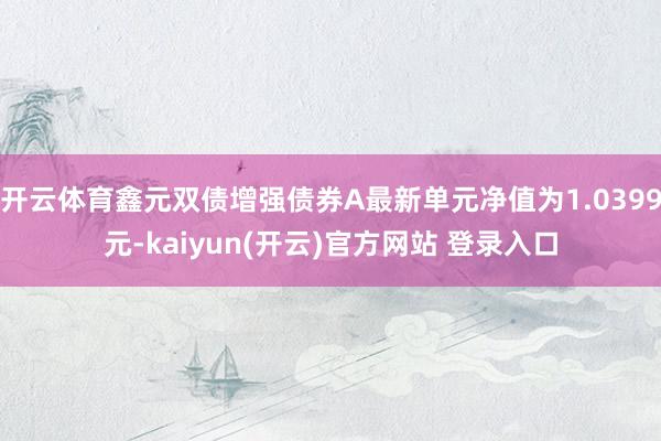 开云体育鑫元双债增强债券A最新单元净值为1.0399元-kaiyun(开云)官方网站 登录入口