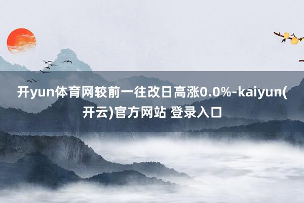 开yun体育网较前一往改日高涨0.0%-kaiyun(开云)官方网站 登录入口