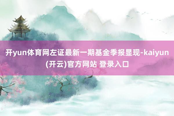 开yun体育网左证最新一期基金季报显现-kaiyun(开云)官方网站 登录入口