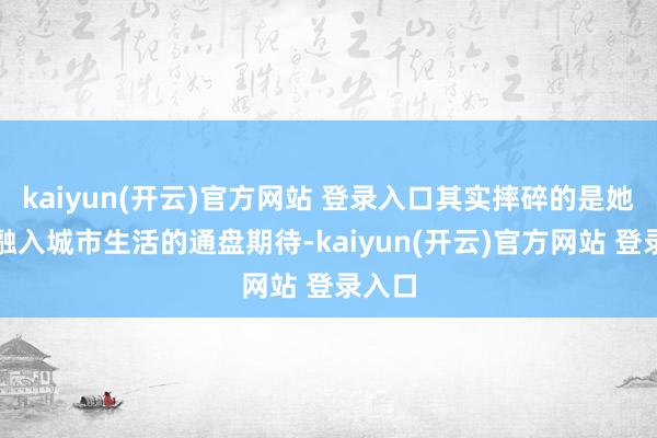 kaiyun(开云)官方网站 登录入口其实摔碎的是她念念融入城市生活的通盘期待-kaiyun(开云)官方网站 登录入口