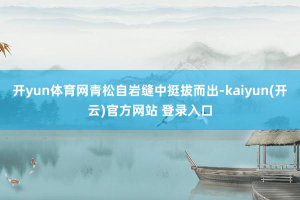 开yun体育网青松自岩缝中挺拔而出-kaiyun(开云)官方网站 登录入口