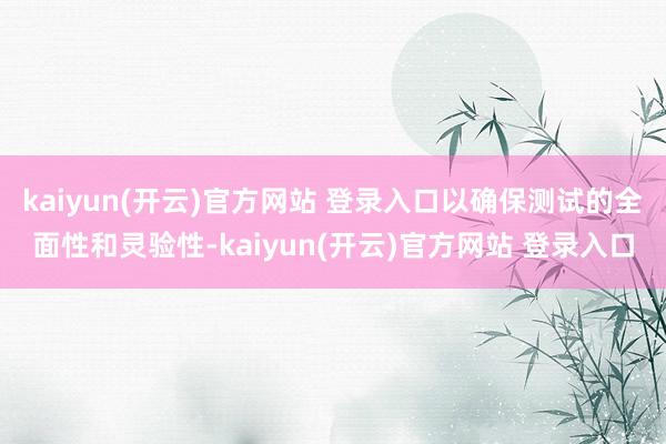 kaiyun(开云)官方网站 登录入口以确保测试的全面性和灵验性-kaiyun(开云)官方网站 登录入口