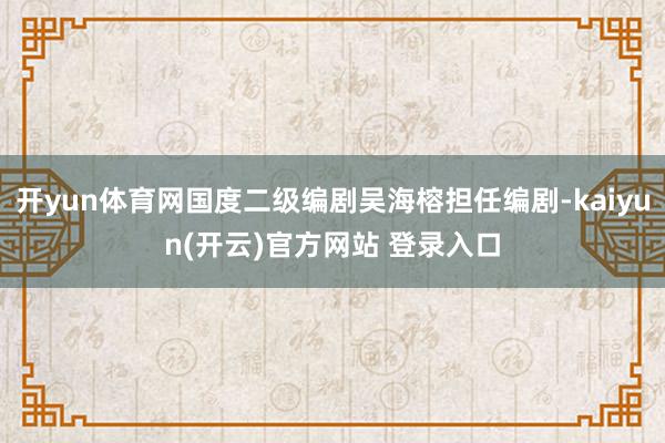 开yun体育网国度二级编剧吴海榕担任编剧-kaiyun(开云)官方网站 登录入口