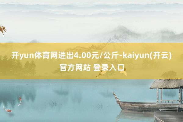 开yun体育网进出4.00元/公斤-kaiyun(开云)官方网站 登录入口