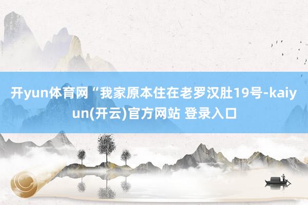 开yun体育网“我家原本住在老罗汉肚19号-kaiyun(开云)官方网站 登录入口