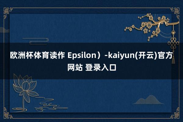 欧洲杯体育读作 Epsilon）-kaiyun(开云)官方网站 登录入口