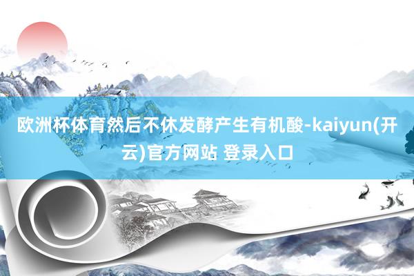 欧洲杯体育然后不休发酵产生有机酸-kaiyun(开云)官方网站 登录入口