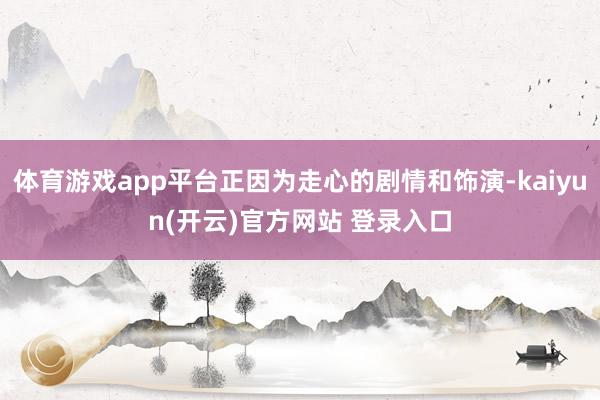 体育游戏app平台正因为走心的剧情和饰演-kaiyun(开云)官方网站 登录入口