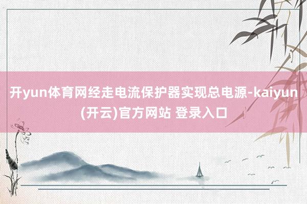 开yun体育网经走电流保护器实现总电源-kaiyun(开云)官方网站 登录入口