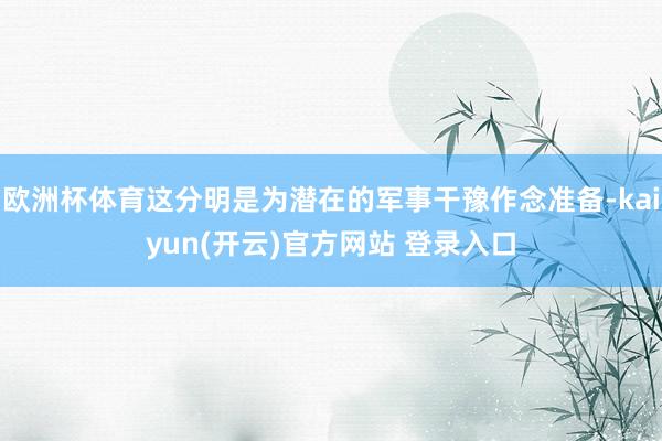 欧洲杯体育这分明是为潜在的军事干豫作念准备-kaiyun(开云)官方网站 登录入口