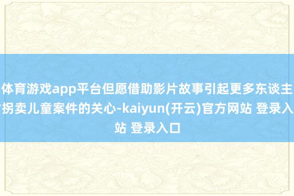 体育游戏app平台但愿借助影片故事引起更多东谈主对拐卖儿童案件的关心-kaiyun(开云)官方网站 登录入口