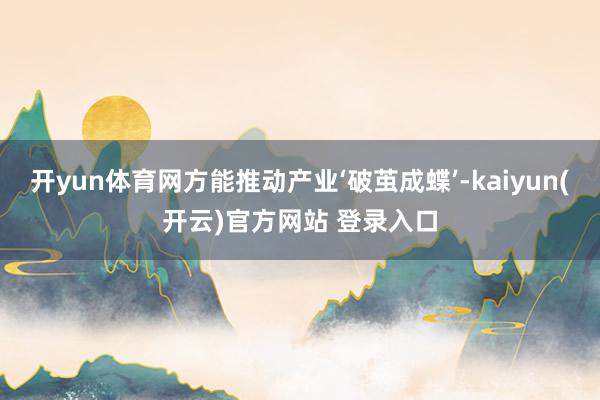 开yun体育网方能推动产业‘破茧成蝶’-kaiyun(开云)官方网站 登录入口