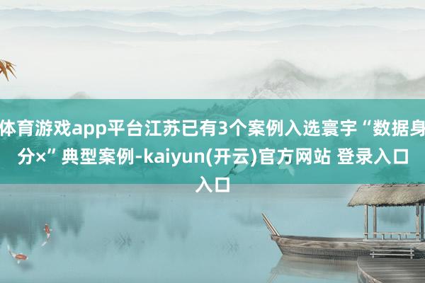 体育游戏app平台江苏已有3个案例入选寰宇“数据身分×”典型案例-kaiyun(开云)官方网站 登录入口