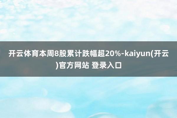 开云体育本周8股累计跌幅超20%-kaiyun(开云)官方网站 登录入口