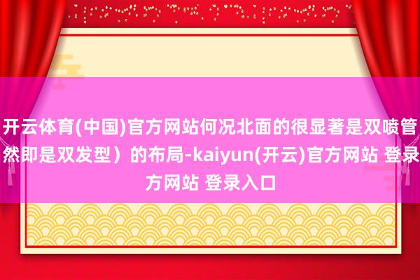 开云体育(中国)官方网站何况北面的很显著是双喷管（当然即是双发型）的布局-kaiyun(开云)官方网站 登录入口