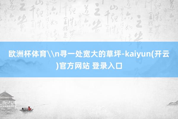 欧洲杯体育\n寻一处宽大的草坪-kaiyun(开云)官方网站 登录入口