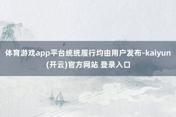 体育游戏app平台统统履行均由用户发布-kaiyun(开云)官方网站 登录入口