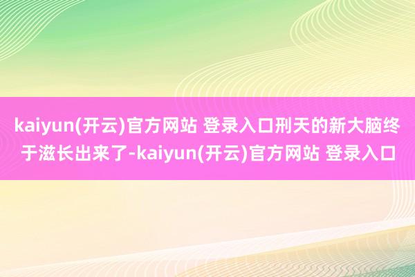 kaiyun(开云)官方网站 登录入口刑天的新大脑终于滋长出来了-kaiyun(开云)官方网站 登录入口