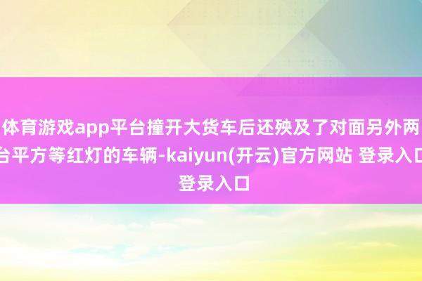 体育游戏app平台撞开大货车后还殃及了对面另外两台平方等红灯的车辆-kaiyun(开云)官方网站 登录入口