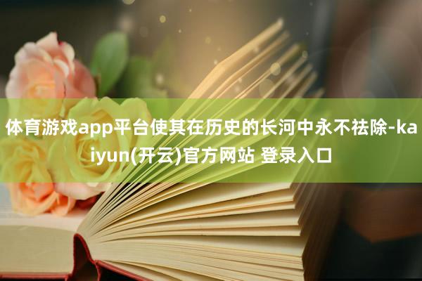 体育游戏app平台使其在历史的长河中永不祛除-kaiyun(开云)官方网站 登录入口