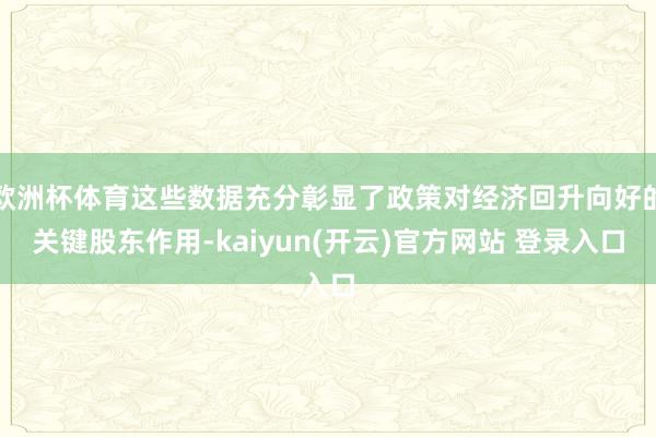 欧洲杯体育这些数据充分彰显了政策对经济回升向好的关键股东作用-kaiyun(开云)官方网站 登录入口