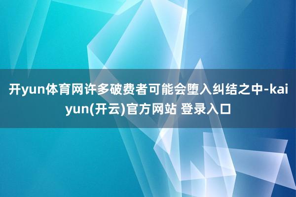 开yun体育网许多破费者可能会堕入纠结之中-kaiyun(开云)官方网站 登录入口