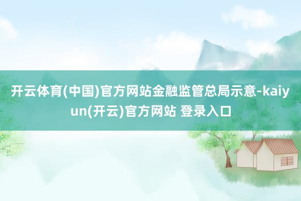 开云体育(中国)官方网站　　金融监管总局示意-kaiyun(开云)官方网站 登录入口