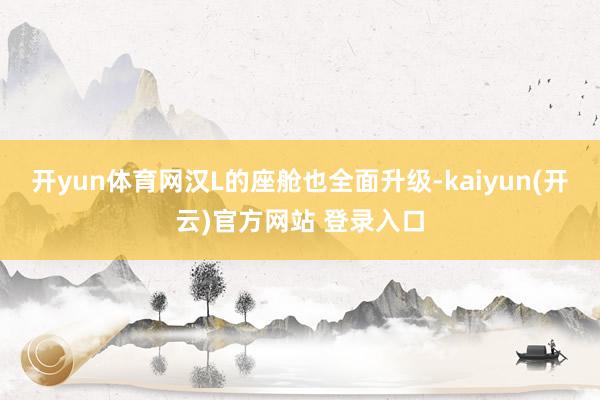 开yun体育网汉L的座舱也全面升级-kaiyun(开云)官方网站 登录入口