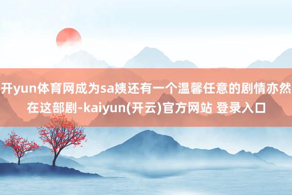 开yun体育网成为sa姨还有一个温馨任意的剧情亦然在这部剧-kaiyun(开云)官方网站 登录入口