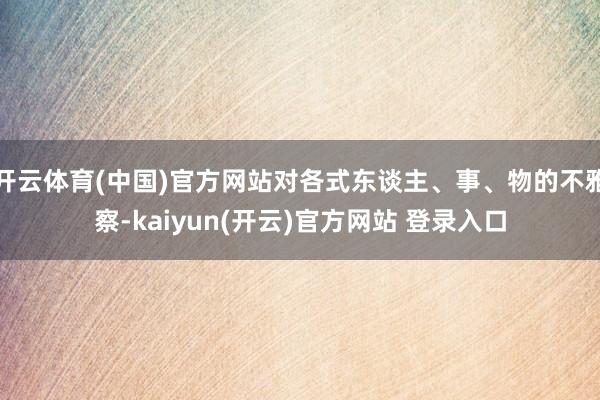 开云体育(中国)官方网站对各式东谈主、事、物的不雅察-kaiyun(开云)官方网站 登录入口