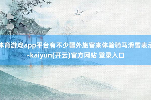 体育游戏app平台有不少疆外旅客来体验骑马滑雪表示-kaiyun(开云)官方网站 登录入口