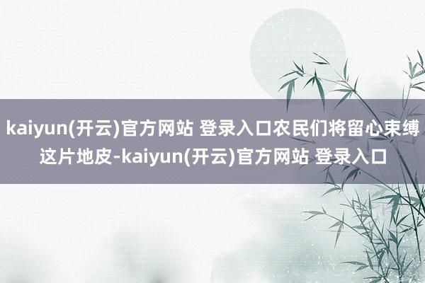 kaiyun(开云)官方网站 登录入口农民们将留心束缚这片地皮-kaiyun(开云)官方网站 登录入口