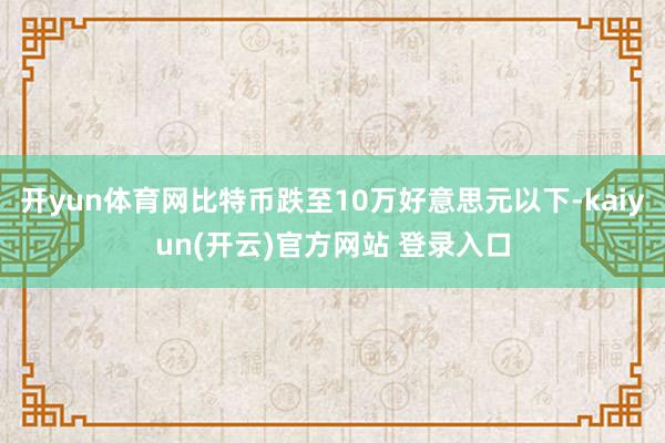 开yun体育网比特币跌至10万好意思元以下-kaiyun(开云)官方网站 登录入口