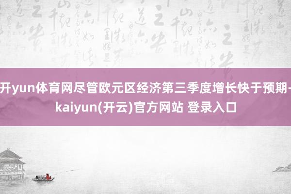 开yun体育网尽管欧元区经济第三季度增长快于预期-kaiyun(开云)官方网站 登录入口