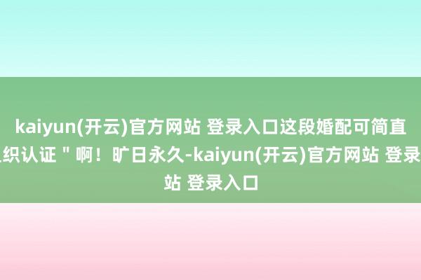 kaiyun(开云)官方网站 登录入口这段婚配可简直＂组织认证＂啊！旷日永久-kaiyun(开云)官方网站 登录入口