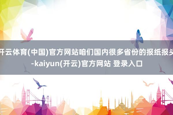 开云体育(中国)官方网站咱们国内很多省份的报纸报头-kaiyun(开云)官方网站 登录入口