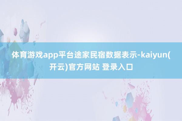 体育游戏app平台　　途家民宿数据表示-kaiyun(开云)官方网站 登录入口